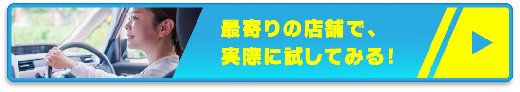 最寄りの店舗で、実際に試乗してみる！
