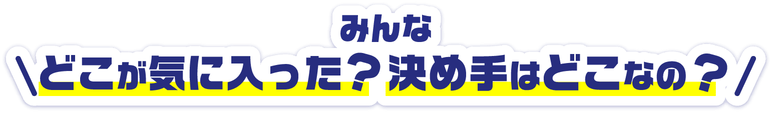 みんなどこが気に入った?決め手はどこなの?
