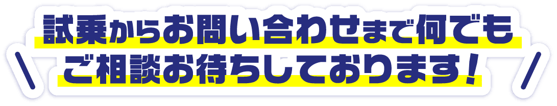 試乗からお問い合わせまで何でもご相談お待ちしております